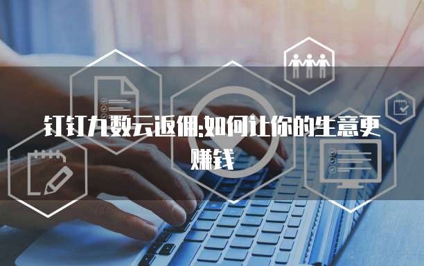 钉钉九数云返佣:如何让你的生意更赚钱