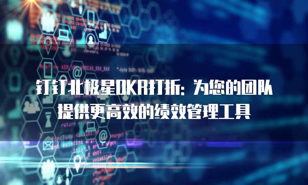 钉钉北极星OKR打折: 为您的团队提供更高效的绩效管理工具