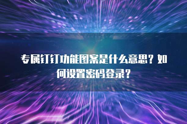 专属钉钉功能图案是什么意思?如何设置密码登录?