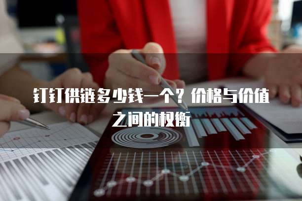 钉钉供链多少钱一个?价格与价值之间的权衡