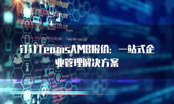 钉钉TeamsAMB报价:一站式企业管理解决方案