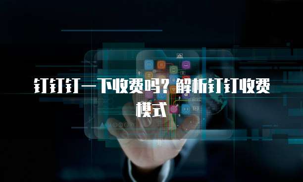 钉钉钉一下收费吗?解析钉钉收费模式