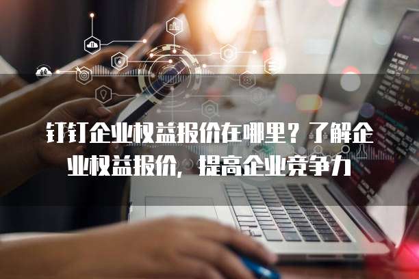 钉钉企业权益报价在哪里？了解企业权益报价，提高企业竞争力