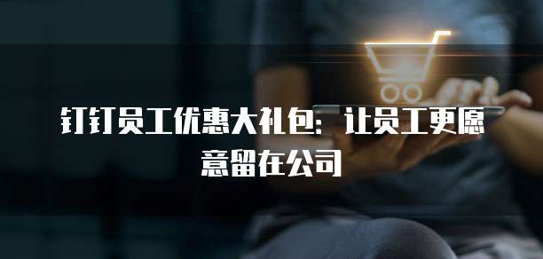 钉钉员工优惠大礼包：让员工更愿意留在公司