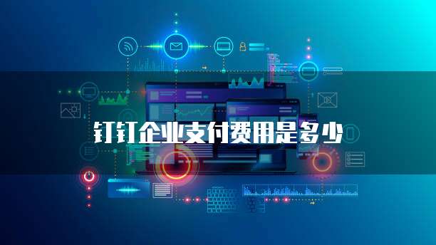 钉钉企业支付费用是多少