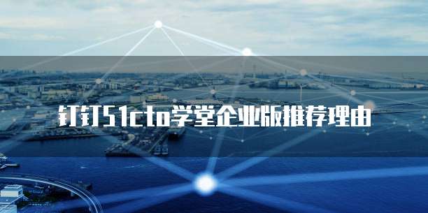 钉钉51cto学堂企业版推荐理由
