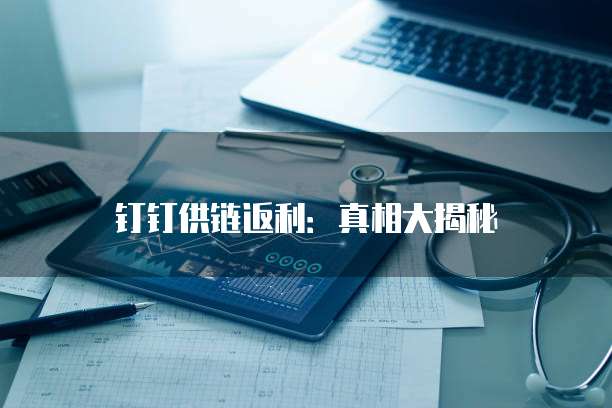 钉钉供链返利:真相大揭秘