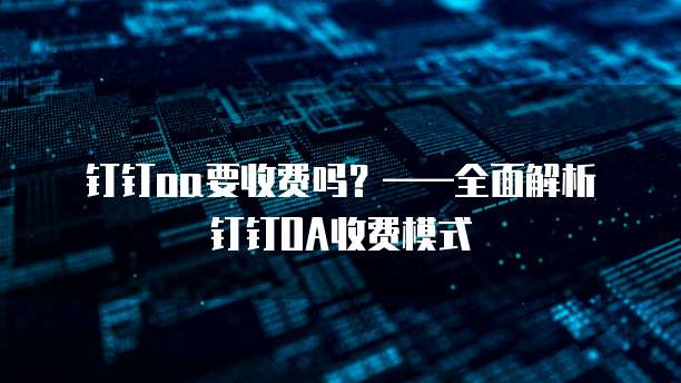 钉钉oa要收费吗?——全面解析钉钉OA收费模式