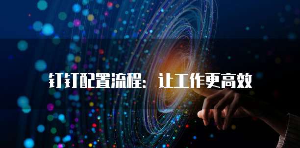 钉钉配置流程:让工作更高效