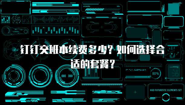 钉钉交班本续费多少？如何选择合适的套餐？
