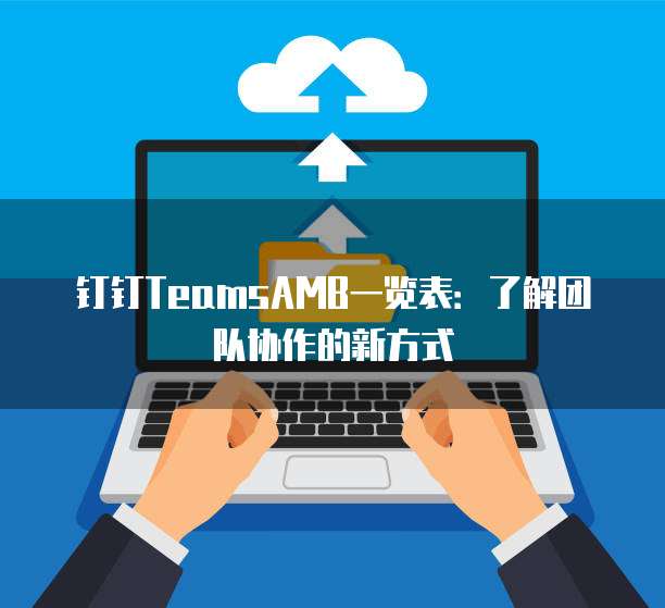钉钉TeamsAMB一览表:了解团队协作的新方式