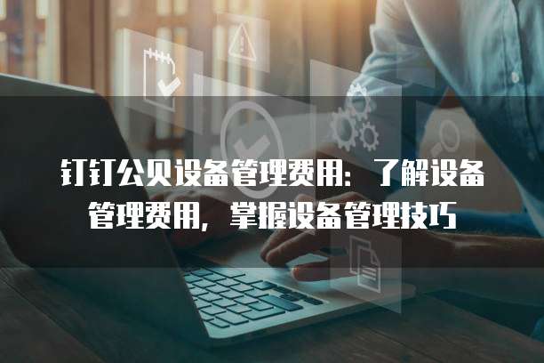 钉钉公贝设备管理费用:了解设备管理费用,掌握设备管理技巧