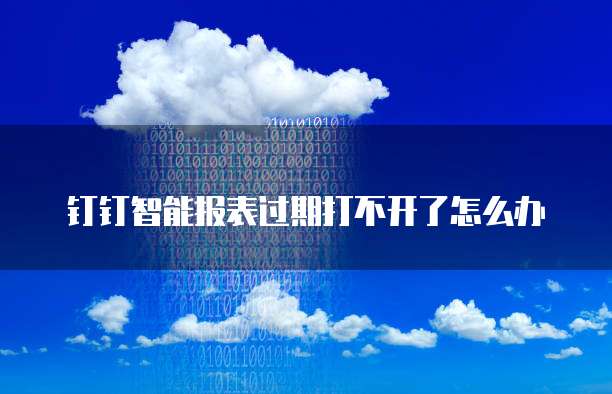 钉钉智能报表过期打不开了怎么办