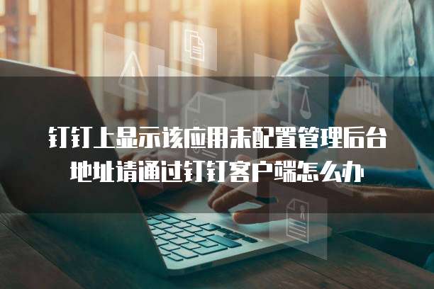 钉钉上显示该应用未配置管理后台地址请通过钉钉客户端怎么办