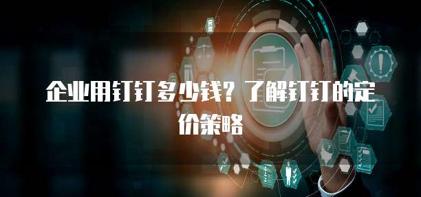 企业用钉钉多少钱?了解钉钉的定价策略