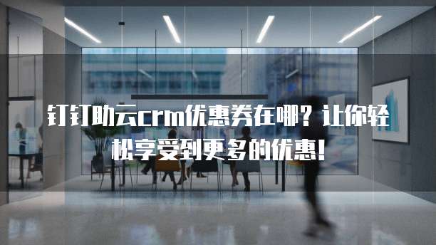 钉钉助云crm优惠券在哪?让你轻松享受到更多的优惠!