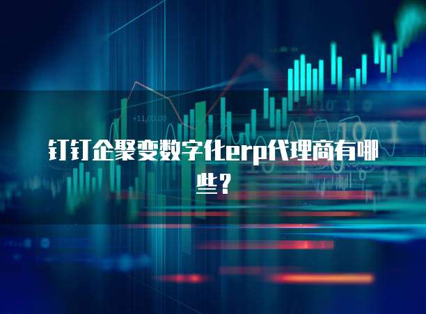 钉钉企聚变数字化erp代理商有哪些?
