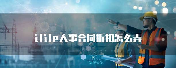 钉钉e人事合同折扣怎么弄