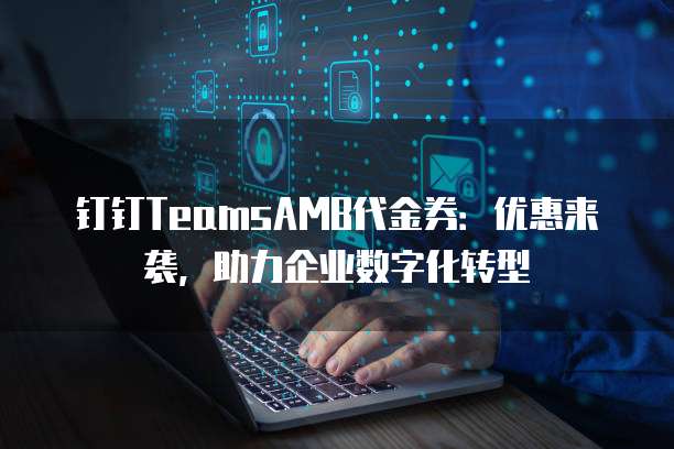 钉钉TeamsAMB代金券:优惠来袭,助力企业数字化转型