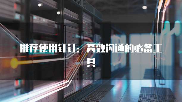 推荐使用钉钉:高效沟通的必备工具