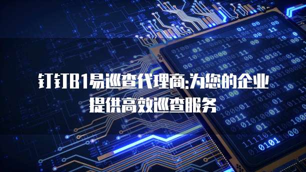 钉钉B1易巡查代理商:为您的企业提供高效巡查服务