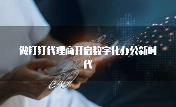 做钉钉代理商开启数字化办公新时代