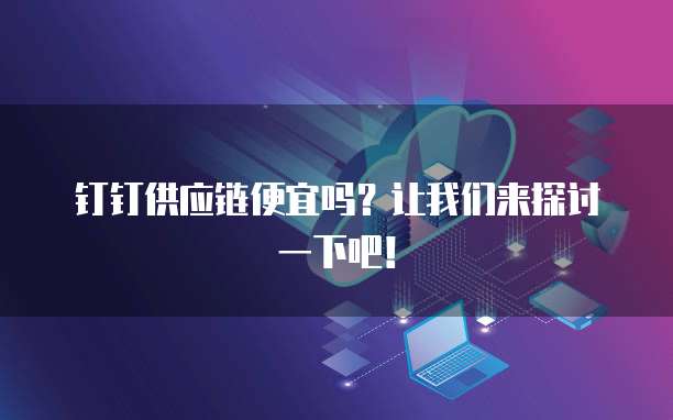 钉钉供应链便宜吗?让我们来探讨一下吧!