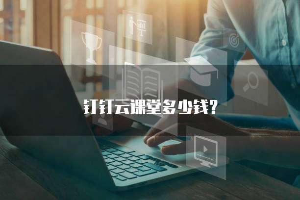 钉钉云课堂多少钱?