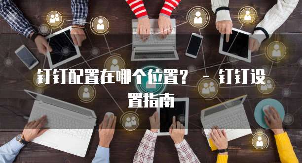 钉钉配置在哪个位置? - 钉钉设置指南