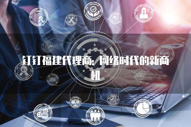 钉钉福建代理商: 网络时代的新商机