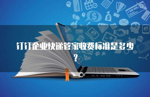 钉钉企业快递管家收费标准是多少?