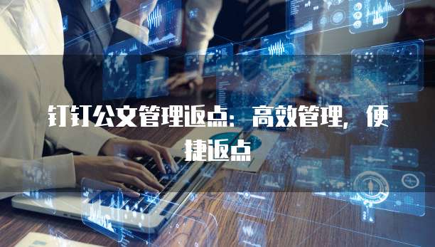 钉钉公文管理返点:高效管理,便捷返点