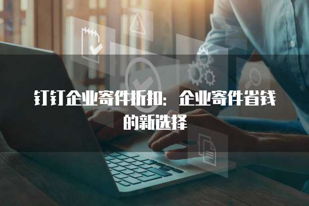 钉钉企业寄件折扣:企业寄件省钱的新选择