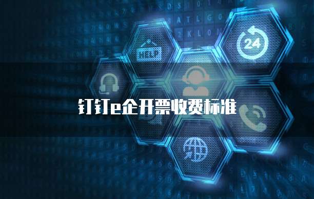 钉钉e企开票价格,钉钉e企开票收费标准