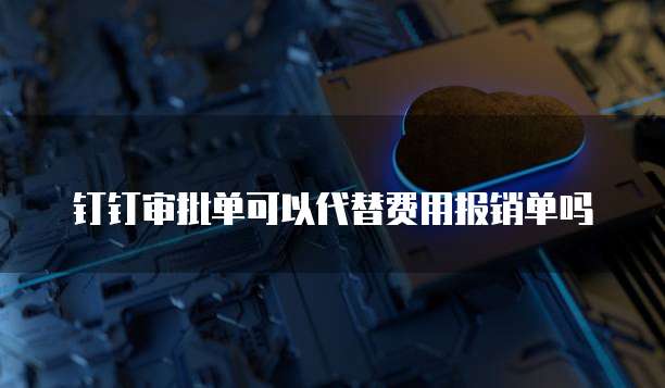 钉钉审批单可以代替费用报销单吗