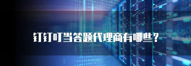 钉钉叮当答题代理商有哪些?