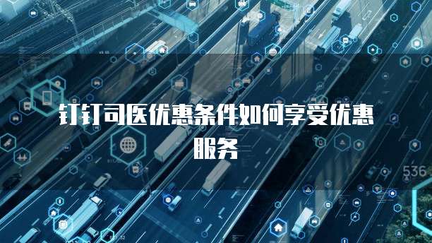  钉钉司医优惠条件如何享受优惠服务