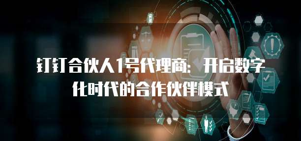 钉钉合伙人1号代理商:开启数字化时代的合作伙伴模式
