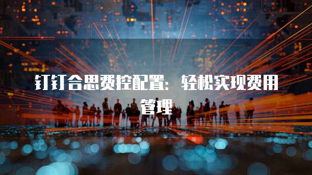 钉钉合思费控配置:轻松实现费用管理