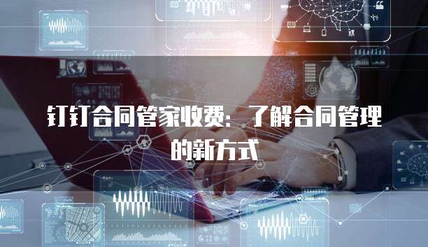 钉钉合同管家收费:了解合同管理的新方式