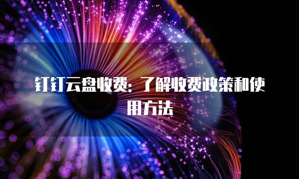 钉钉云盘收费: 了解收费政策和使用方法
