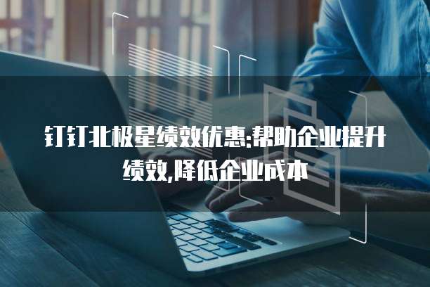 钉钉北极星绩效优惠:帮助企业提升绩效,降低企业成本