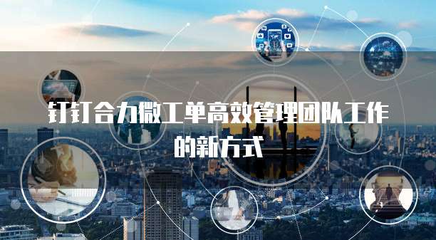 钉钉合力微工单高效管理团队工作的新方式
