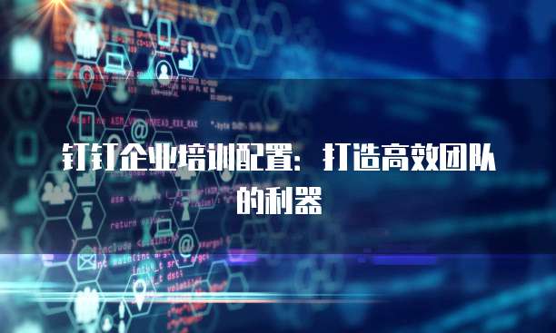 钉钉企业培训配置:打造高效团队的利器