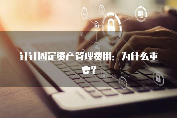 钉钉固定资产管理费用:为什么重要?