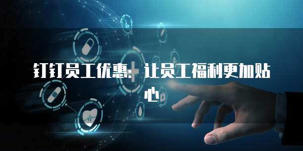 钉钉员工优惠:让员工福利更加贴心