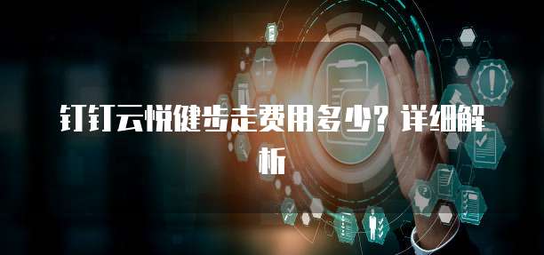 钉钉云悦健步走费用多少?详细解析