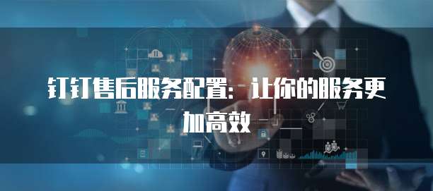 钉钉售后服务配置:让你的服务更加高效