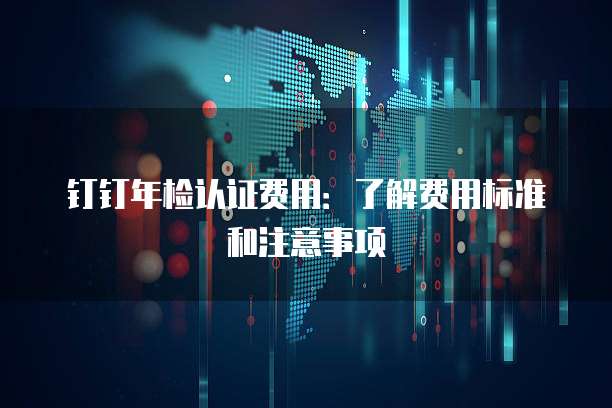 钉钉年检认证费用:了解费用标准和注意事项