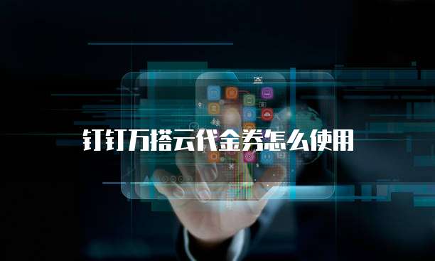 钉钉万搭云代金券怎么使用